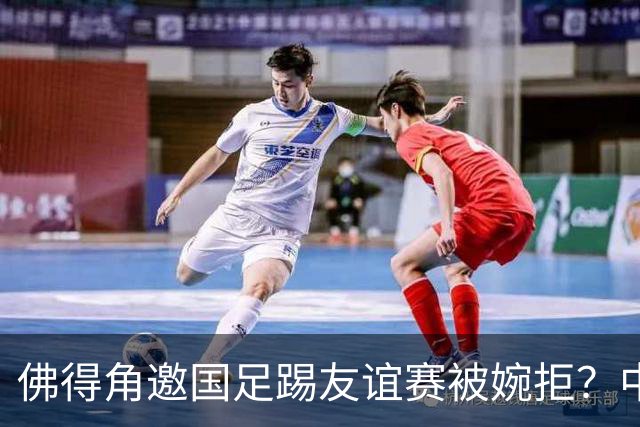 佛得角邀国足踢友谊赛被婉拒？中国足协回应：消息不实